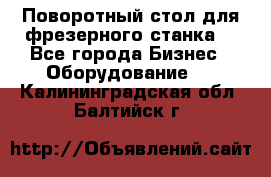 Поворотный стол для фрезерного станка. - Все города Бизнес » Оборудование   . Калининградская обл.,Балтийск г.